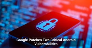 Be Aware That Google Patched Critical Android Vulnerabilities